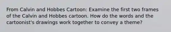 From Calvin and Hobbes Cartoon: Examine the first two frames of the Calvin and Hobbes cartoon. How do the words and the cartoonist's drawings work together to convey a theme?