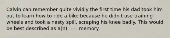 Calvin can remember quite vividly the first time his dad took him out to learn how to ride a bike because he didn't use training wheels and took a nasty spill, scraping his knee badly. This would be best described as a(n) ----- memory.