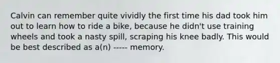 Calvin can remember quite vividly the first time his dad took him out to learn how to ride a bike, because he didn't use training wheels and took a nasty spill, scraping his knee badly. This would be best described as a(n) ----- memory.