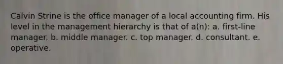 Calvin Strine is the office manager of a local accounting firm. His level in the management hierarchy is that of a(n): a. first-line manager. b. middle manager. c. top manager. d. consultant. e. operative.