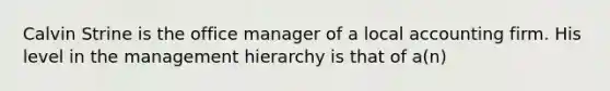 Calvin Strine is the office manager of a local accounting firm. His level in the management hierarchy is that of a(n)