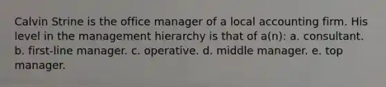 Calvin Strine is the office manager of a local accounting firm. His level in the management hierarchy is that of a(n): a. consultant. b. first-line manager. c. operative. d. middle manager. e. top manager.