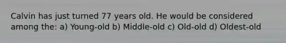 Calvin has just turned 77 years old. He would be considered among the: a) Young-old b) Middle-old c) Old-old d) Oldest-old