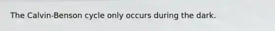 The Calvin-Benson cycle only occurs during the dark.