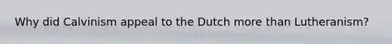 Why did Calvinism appeal to the Dutch more than Lutheranism?