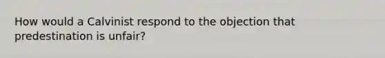 How would a Calvinist respond to the objection that predestination is unfair?
