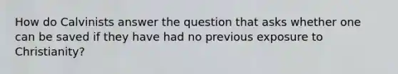 How do Calvinists answer the question that asks whether one can be saved if they have had no previous exposure to Christianity?