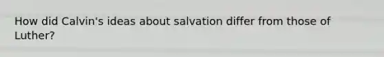 How did Calvin's ideas about salvation differ from those of Luther?