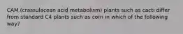 CAM (crassulacean acid metabolism) plants such as cacti differ from standard C4 plants such as corn in which of the following way?