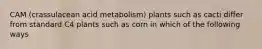 CAM (crassulacean acid metabolism) plants such as cacti differ from standard C4 plants such as corn in which of the following ways