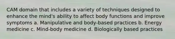 CAM domain that includes a variety of techniques designed to enhance the mind's ability to affect body functions and improve symptoms a. Manipulative and body-based practices b. Energy medicine c. Mind-body medicine d. Biologically based practices