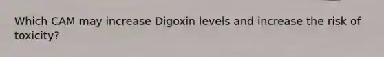 Which CAM may increase Digoxin levels and increase the risk of toxicity?