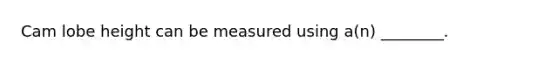 Cam lobe height can be measured using​ a(n) ________.