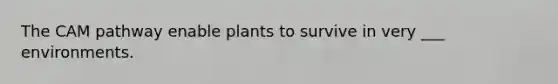 The CAM pathway enable plants to survive in very ___ environments.