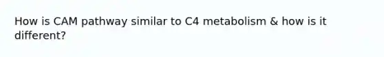 How is CAM pathway similar to C4 metabolism & how is it different?