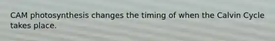 CAM photosynthesis changes the timing of when the Calvin Cycle takes place.