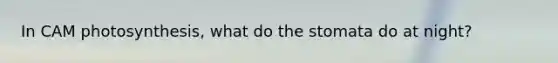 In CAM photosynthesis, what do the stomata do at night?