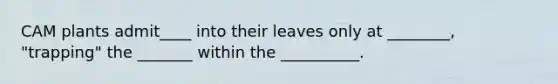 CAM plants admit____ into their leaves only at ________, "trapping" the _______ within the __________.