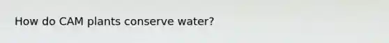 How do CAM plants conserve water?