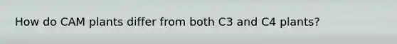 How do CAM plants differ from both C3 and C4 plants?