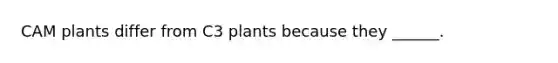 CAM plants differ from C3 plants because they ______.