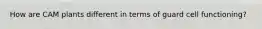 How are CAM plants different in terms of guard cell functioning?