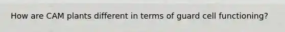 How are CAM plants different in terms of guard cell functioning?