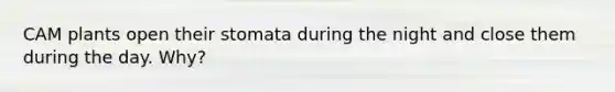 CAM plants open their stomata during the night and close them during the day. Why?