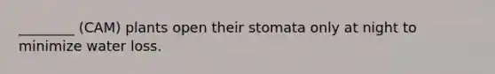 ________ (CAM) plants open their stomata only at night to minimize water loss.