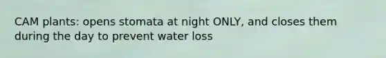 CAM plants: opens stomata at night ONLY, and closes them during the day to prevent water loss