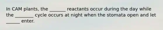 In CAM plants, the _______ reactants occur during the day while the ________ cycle occurs at night when the stomata open and let ______ enter.