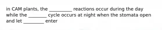 in CAM plants, the __________ reactions occur during the day while the ________ cycle occurs at night when the stomata open and let _________ enter