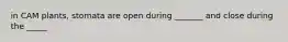 in CAM plants, stomata are open during _______ and close during the _____