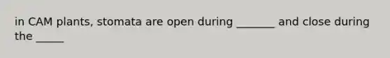 in CAM plants, stomata are open during _______ and close during the _____