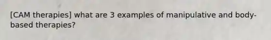 [CAM therapies] what are 3 examples of manipulative and body-based therapies?