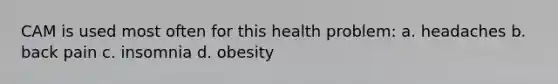 CAM is used most often for this health problem: a. headaches b. back pain c. insomnia d. obesity