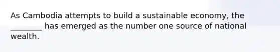 As Cambodia attempts to build a sustainable economy, the ________ has emerged as the number one source of national wealth.