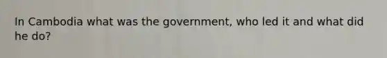 In Cambodia what was the government, who led it and what did he do?