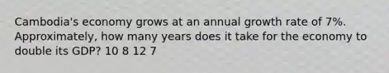 Cambodia's economy grows at an annual growth rate of 7%. Approximately, how many years does it take for the economy to double its GDP? 10 8 12 7