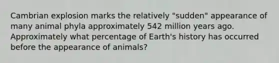 Cambrian explosion marks the relatively "sudden" appearance of many animal phyla approximately 542 million years ago. Approximately what percentage of Earth's history has occurred before the appearance of animals?