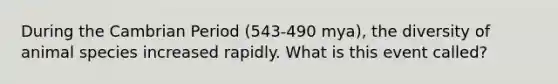During the Cambrian Period (543-490 mya), the diversity of animal species increased rapidly. What is this event called?