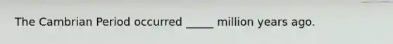 The Cambrian Period occurred _____ million years ago.