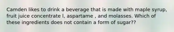 Camden likes to drink a beverage that is made with maple syrup, fruit juice concentrate l, aspartame , and molasses. Which of these ingredients does not contain a form of sugar??