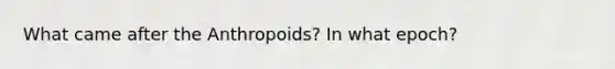 What came after the Anthropoids? In what epoch?