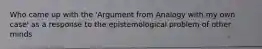 Who came up with the 'Argument from Analogy with my own case' as a response to the epistemological problem of other minds