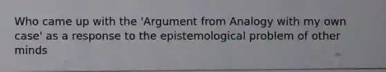 Who came up with the 'Argument from Analogy with my own case' as a response to the epistemological problem of other minds