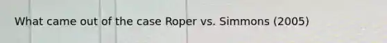 What came out of the case Roper vs. Simmons (2005)