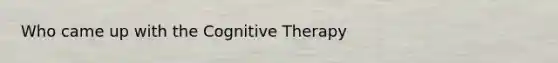 Who came up with the Cognitive Therapy