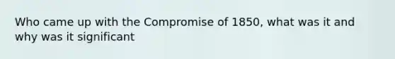 Who came up with the Compromise of 1850, what was it and why was it significant