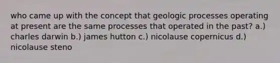 who came up with the concept that geologic processes operating at present are the same processes that operated in the past? a.) charles darwin b.) james hutton c.) nicolause copernicus d.) nicolause steno